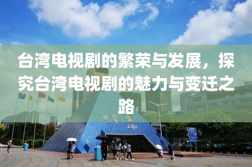 臺(tái)灣電視劇的繁榮與發(fā)展，探究臺(tái)灣電視劇的魅力與變遷之路