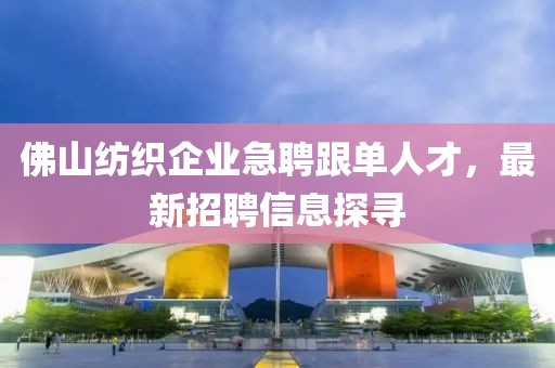 佛山紡織企業(yè)急聘跟單人才，最新招聘信息探尋