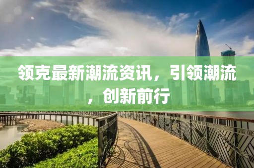 領(lǐng)克最新潮流資訊，引領(lǐng)潮流，創(chuàng)新前行
