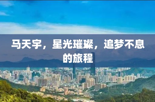 馬天宇，星光璀璨，追夢(mèng)不息的旅程