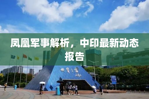 鳳凰軍事解析，中印最新動態(tài)報告