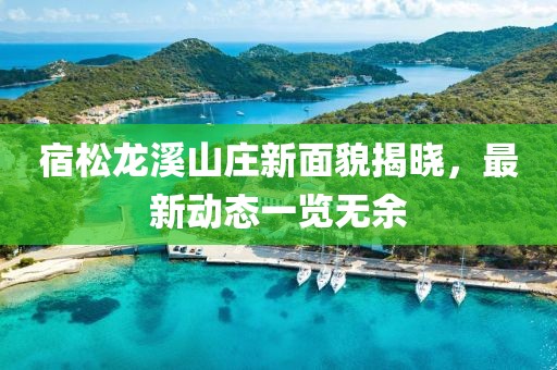 宿松龍溪山莊新面貌揭曉，最新動(dòng)態(tài)一覽無(wú)余