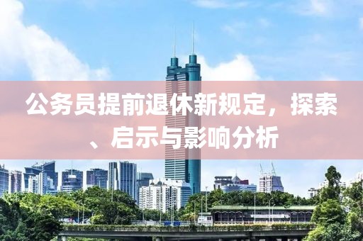 公務(wù)員提前退休新規(guī)定，探索、啟示與影響分析