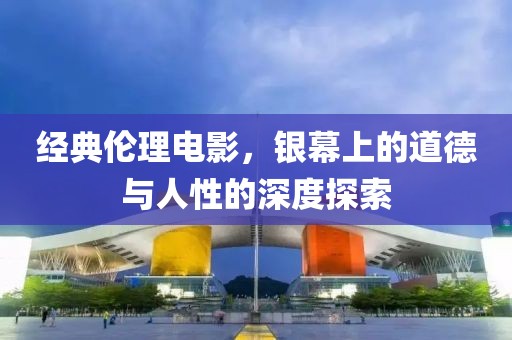 經(jīng)典倫理電影，銀幕上的道德與人性的深度探索
