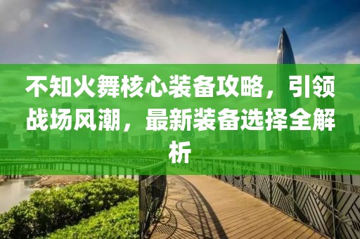 不知火舞核心裝備攻略，引領(lǐng)戰(zhàn)場(chǎng)風(fēng)潮，最新裝備選擇全解析