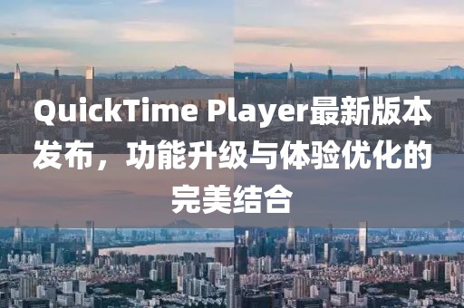 QuickTime Player最新版本發(fā)布，功能升級與體驗優(yōu)化的完美結(jié)合
