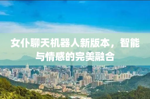 女仆聊天機(jī)器人新版本，智能與情感的完美融合