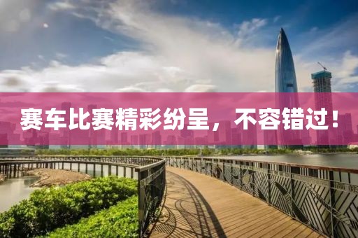 賽車比賽精彩紛呈，不容錯過！