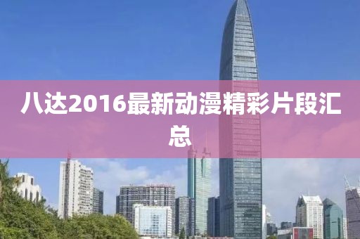 八達(dá)2016最新動(dòng)漫精彩片段匯總