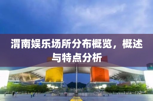渭南娛樂場(chǎng)所分布概覽，概述與特點(diǎn)分析