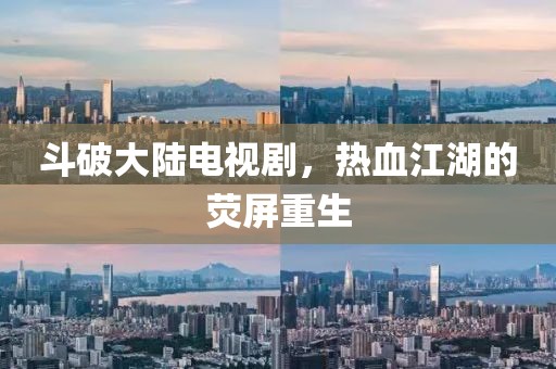 斗破大陸電視劇，熱血江湖的熒屏重生