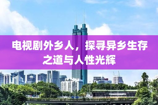 電視劇外鄉(xiāng)人，探尋異鄉(xiāng)生存之道與人性光輝
