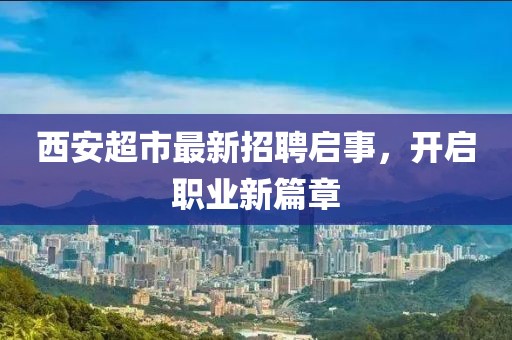 西安超市最新招聘啟事，開啟職業(yè)新篇章