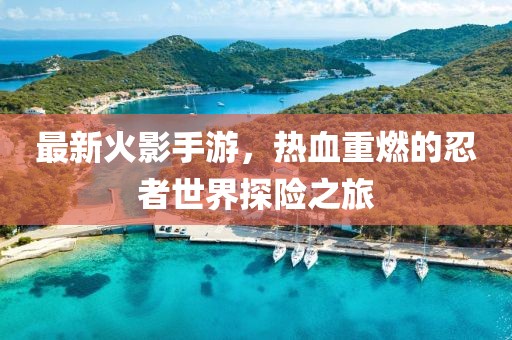 最新火影手游，熱血重燃的忍者世界探險(xiǎn)之旅