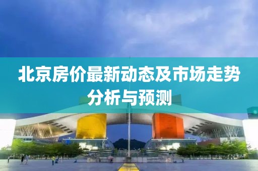北京房價最新動態(tài)及市場走勢分析與預測