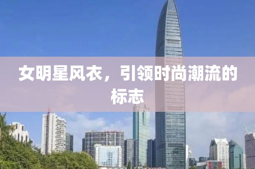 女明星風(fēng)衣，引領(lǐng)時(shí)尚潮流的標(biāo)志
