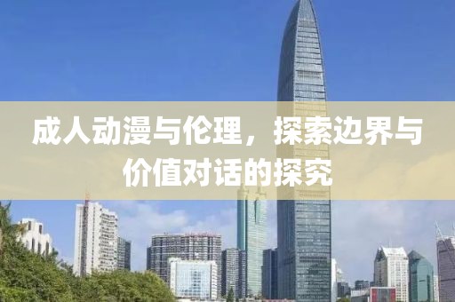 成人動漫與倫理，探索邊界與價值對話的探究