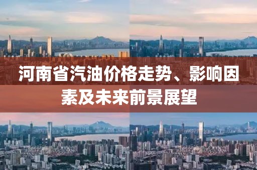 河南省汽油價格走勢、影響因素及未來前景展望