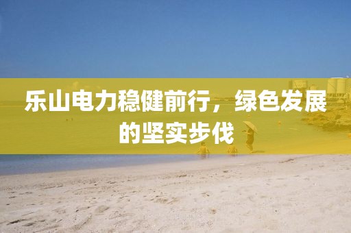 樂山電力穩(wěn)健前行，綠色發(fā)展的堅(jiān)實(shí)步伐