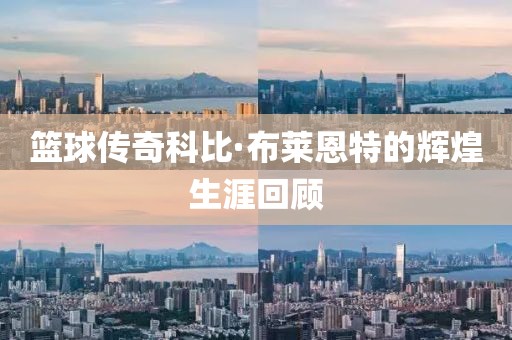 籃球傳奇科比·布萊恩特的輝煌生涯回顧