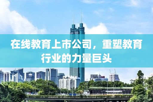 在線教育上市公司，重塑教育行業(yè)的力量巨頭