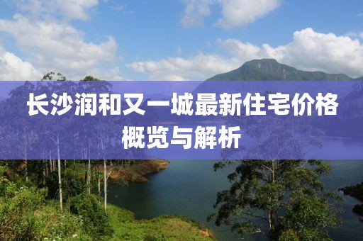 長沙潤和又一城最新住宅價格概覽與解析