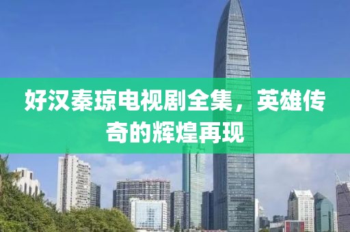 好漢秦瓊電視劇全集，英雄傳奇的輝煌再現(xiàn)