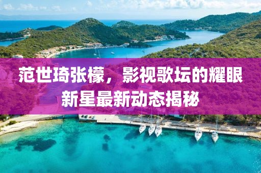 范世琦張檬，影視歌壇的耀眼新星最新動態(tài)揭秘