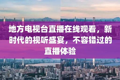 地方電視臺直播在線觀看，新時代的視聽盛宴，不容錯過的直播體驗