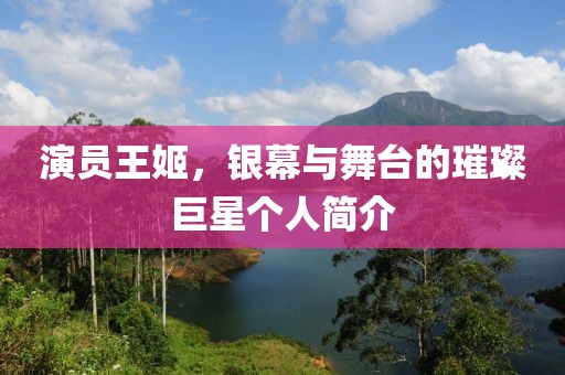 演員王姬，銀幕與舞臺的璀璨巨星個人簡介