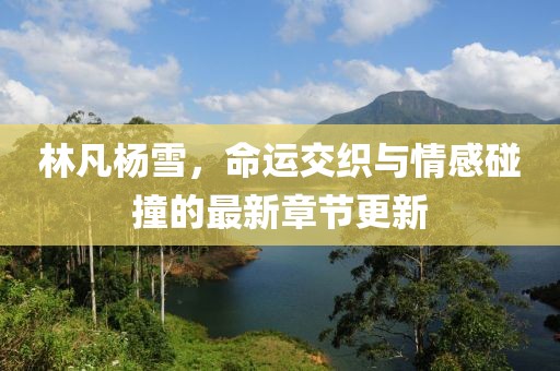 林凡楊雪，命運(yùn)交織與情感碰撞的最新章節(jié)更新