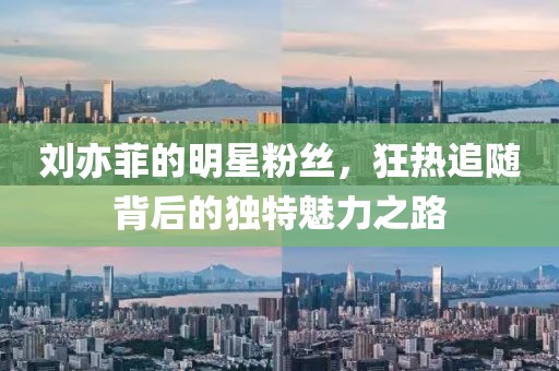 劉亦菲的明星粉絲，狂熱追隨背后的獨特魅力之路