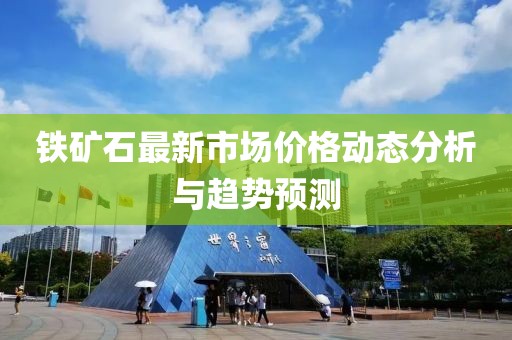 鐵礦石最新市場價格動態(tài)分析與趨勢預(yù)測