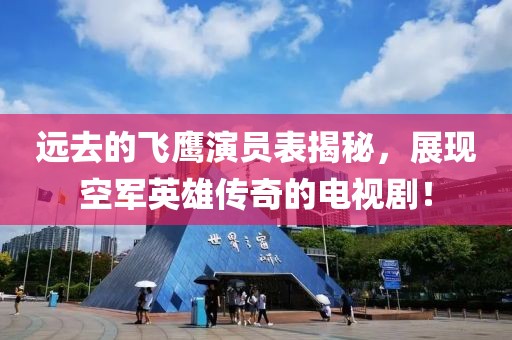 遠(yuǎn)去的飛鷹演員表揭秘，展現(xiàn)空軍英雄傳奇的電視??！