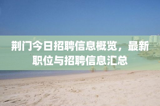 荊門今日招聘信息概覽，最新職位與招聘信息匯總