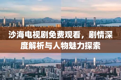沙海電視劇免費(fèi)觀看，劇情深度解析與人物魅力探索