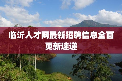 臨沂人才網(wǎng)最新招聘信息全面更新速遞