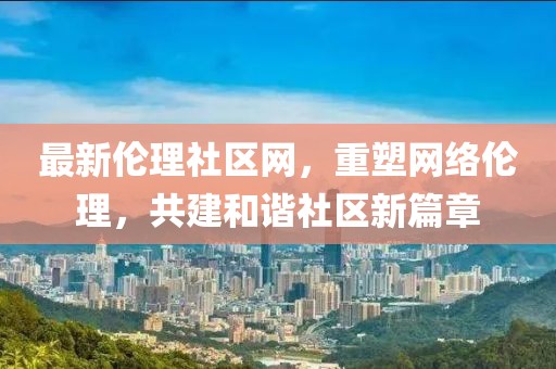 最新倫理社區(qū)網(wǎng)，重塑網(wǎng)絡(luò)倫理，共建和諧社區(qū)新篇章