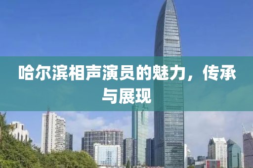 哈爾濱相聲演員的魅力，傳承與展現(xiàn)