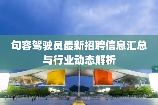 句容駕駛員最新招聘信息匯總與行業(yè)動態(tài)解析