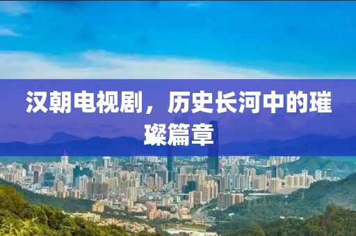漢朝電視劇，歷史長(zhǎng)河中的璀璨篇章