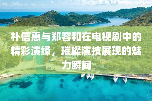 樸信惠與鄭容和在電視劇中的精彩演繹，璀璨演技展現(xiàn)的魅力瞬間