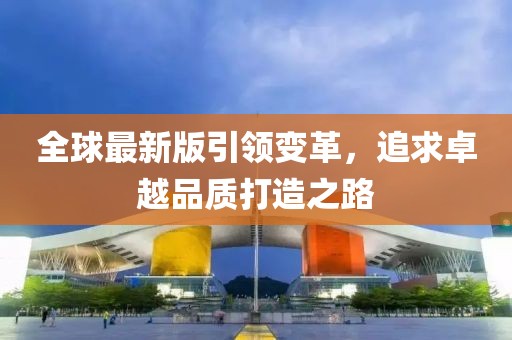 全球最新版引領(lǐng)變革，追求卓越品質(zhì)打造之路