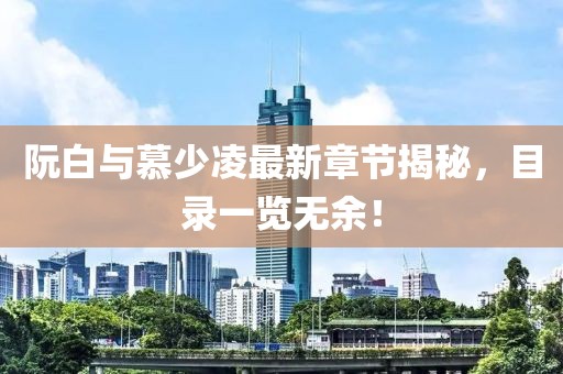 阮白與慕少凌最新章節(jié)揭秘，目錄一覽無余！