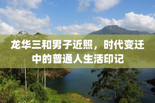 龍華三和男子近照，時代變遷中的普通人生活印記