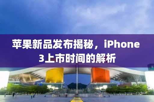 蘋果新品發(fā)布揭秘，iPhone 3上市時(shí)間的解析