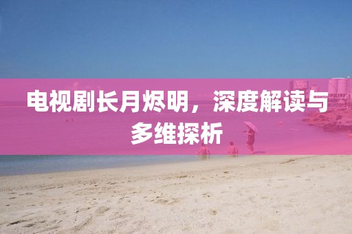 電視劇長(zhǎng)月?tīng)a明，深度解讀與多維探析