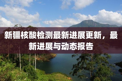 新疆核酸檢測最新進(jìn)展更新，最新進(jìn)展與動(dòng)態(tài)報(bào)告