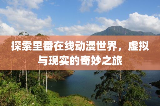 探索里番在線動漫世界，虛擬與現(xiàn)實的奇妙之旅