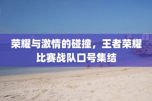 榮耀與激情的碰撞，王者榮耀比賽戰(zhàn)隊口號集結